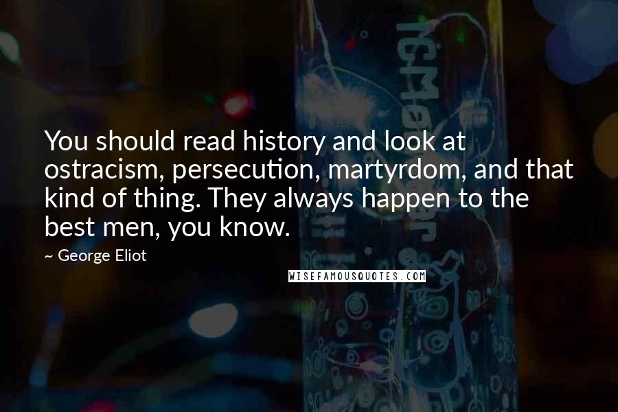 George Eliot Quotes: You should read history and look at ostracism, persecution, martyrdom, and that kind of thing. They always happen to the best men, you know.