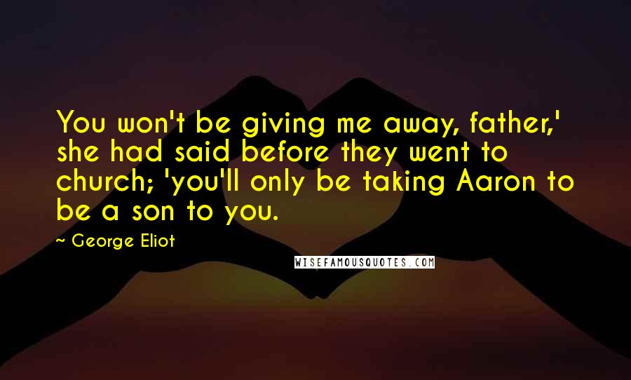George Eliot Quotes: You won't be giving me away, father,' she had said before they went to church; 'you'll only be taking Aaron to be a son to you.