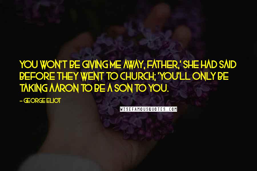 George Eliot Quotes: You won't be giving me away, father,' she had said before they went to church; 'you'll only be taking Aaron to be a son to you.