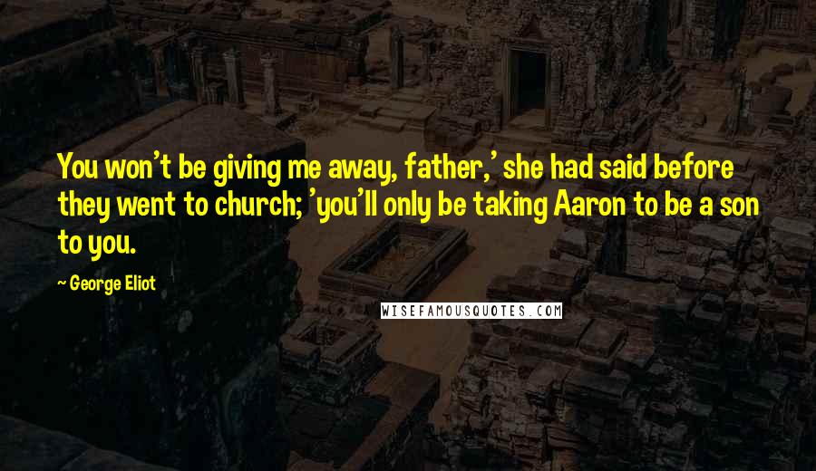 George Eliot Quotes: You won't be giving me away, father,' she had said before they went to church; 'you'll only be taking Aaron to be a son to you.