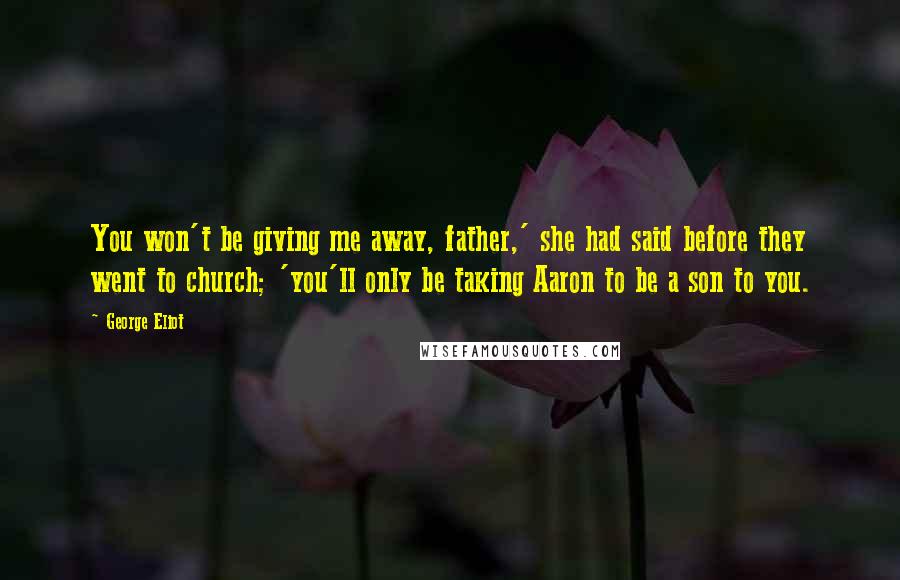 George Eliot Quotes: You won't be giving me away, father,' she had said before they went to church; 'you'll only be taking Aaron to be a son to you.
