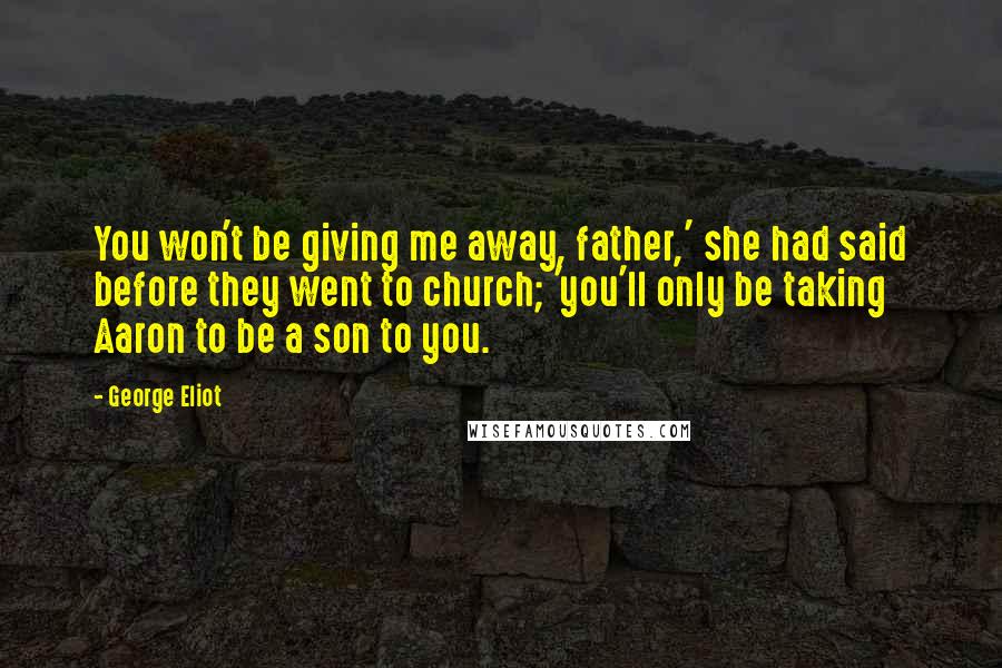 George Eliot Quotes: You won't be giving me away, father,' she had said before they went to church; 'you'll only be taking Aaron to be a son to you.