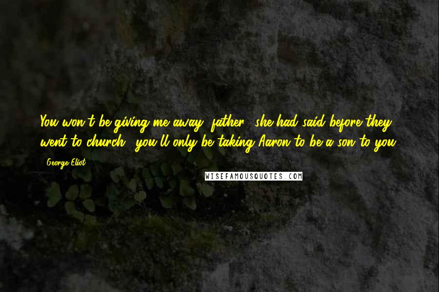 George Eliot Quotes: You won't be giving me away, father,' she had said before they went to church; 'you'll only be taking Aaron to be a son to you.