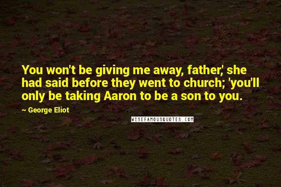 George Eliot Quotes: You won't be giving me away, father,' she had said before they went to church; 'you'll only be taking Aaron to be a son to you.
