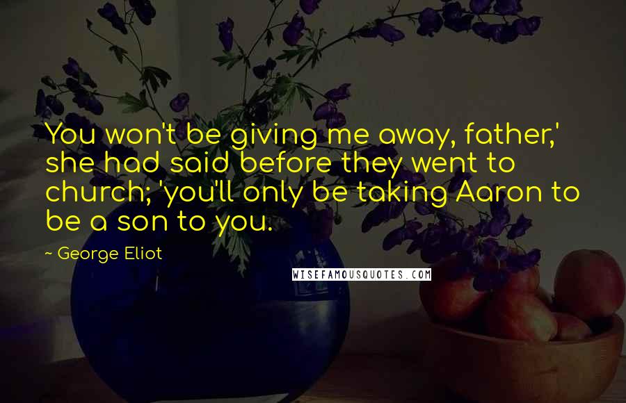 George Eliot Quotes: You won't be giving me away, father,' she had said before they went to church; 'you'll only be taking Aaron to be a son to you.