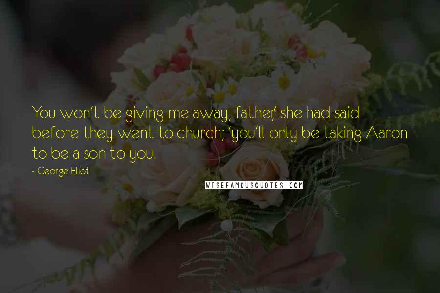 George Eliot Quotes: You won't be giving me away, father,' she had said before they went to church; 'you'll only be taking Aaron to be a son to you.
