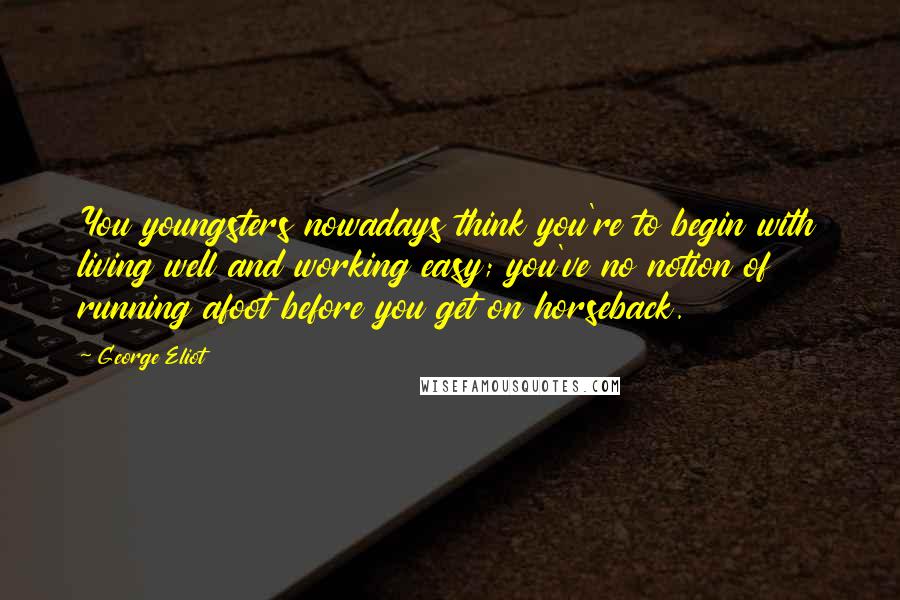 George Eliot Quotes: You youngsters nowadays think you're to begin with living well and working easy; you've no notion of running afoot before you get on horseback.