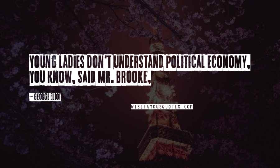 George Eliot Quotes: Young ladies don't understand political economy, you know, said Mr. Brooke,