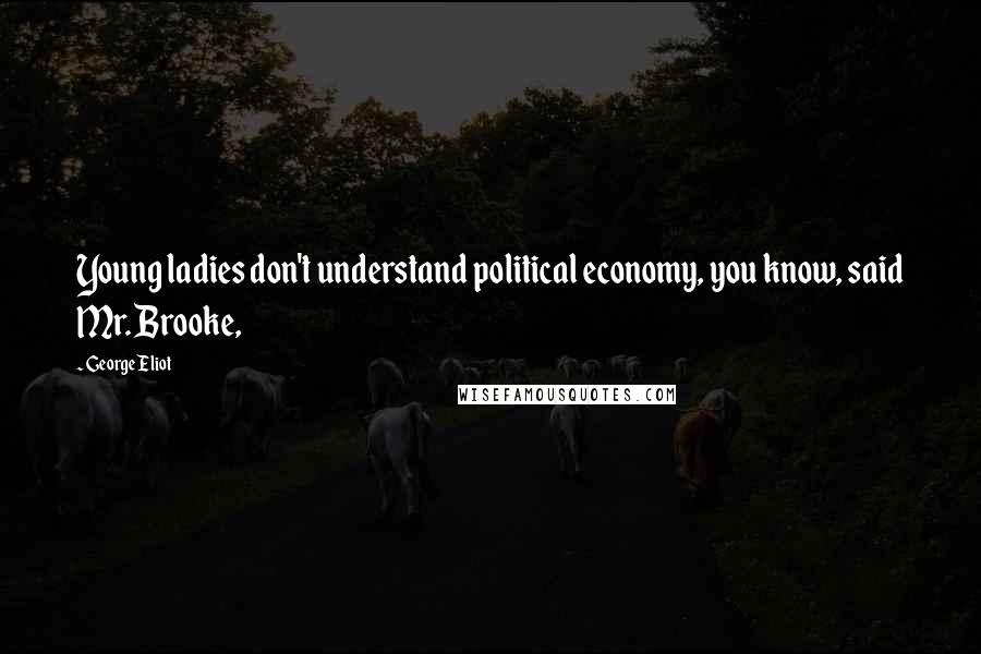 George Eliot Quotes: Young ladies don't understand political economy, you know, said Mr. Brooke,