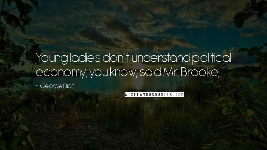 George Eliot Quotes: Young ladies don't understand political economy, you know, said Mr. Brooke,