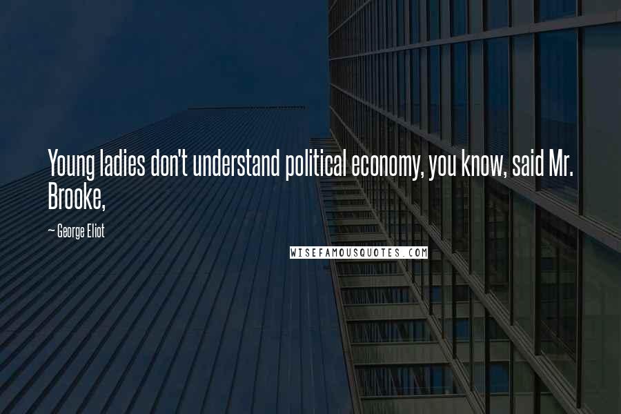 George Eliot Quotes: Young ladies don't understand political economy, you know, said Mr. Brooke,