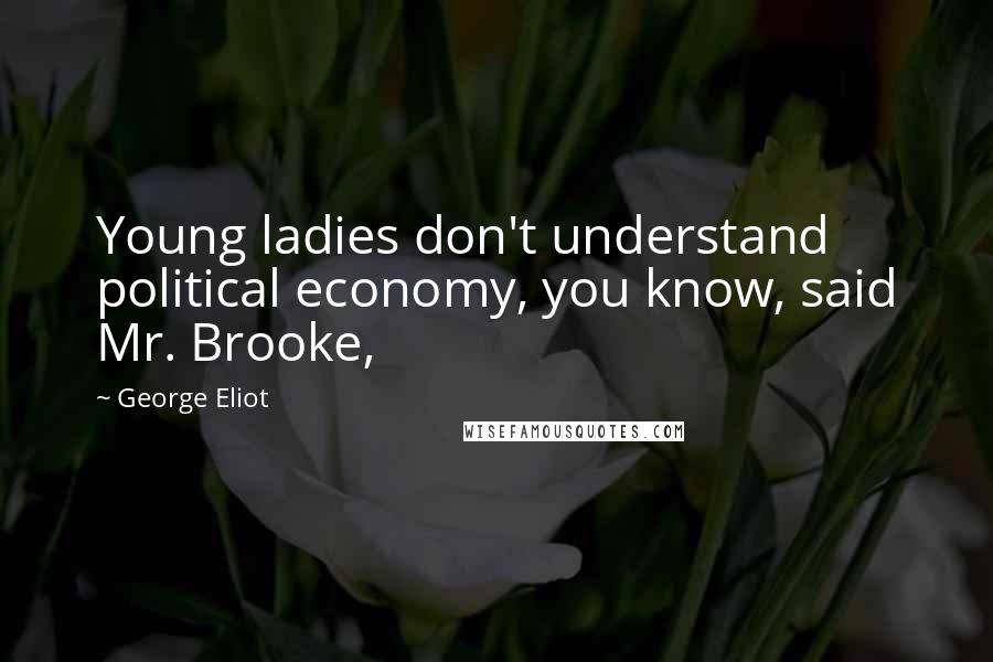 George Eliot Quotes: Young ladies don't understand political economy, you know, said Mr. Brooke,