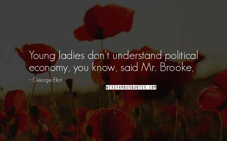 George Eliot Quotes: Young ladies don't understand political economy, you know, said Mr. Brooke,
