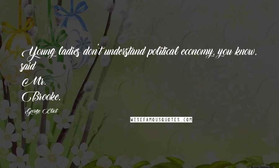 George Eliot Quotes: Young ladies don't understand political economy, you know, said Mr. Brooke,