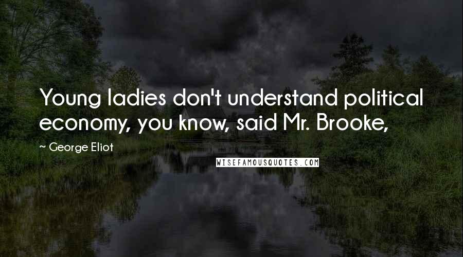 George Eliot Quotes: Young ladies don't understand political economy, you know, said Mr. Brooke,