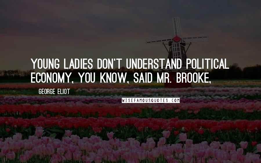 George Eliot Quotes: Young ladies don't understand political economy, you know, said Mr. Brooke,