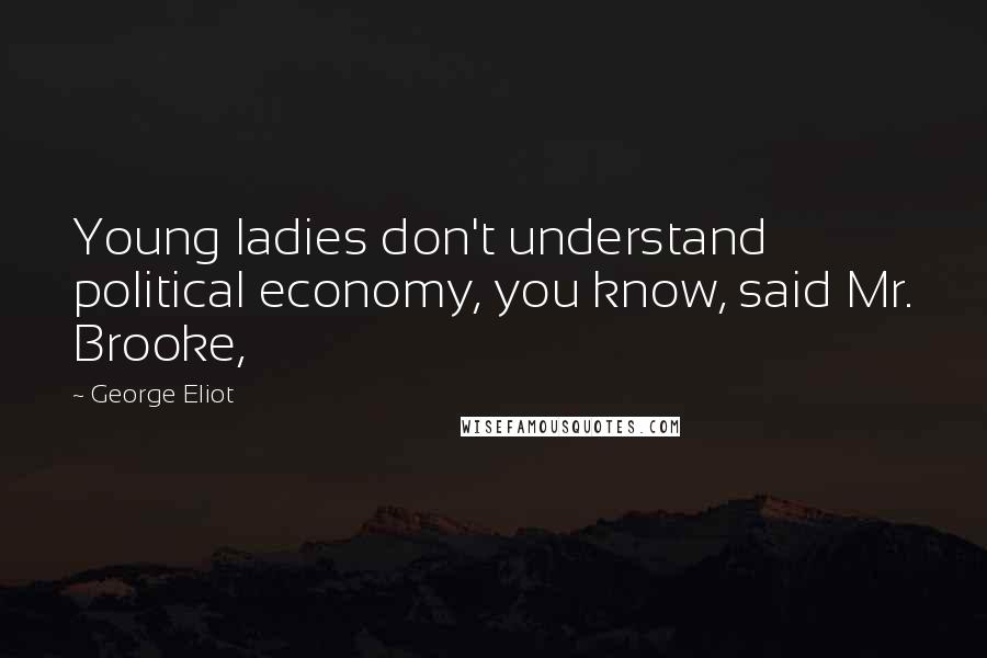 George Eliot Quotes: Young ladies don't understand political economy, you know, said Mr. Brooke,