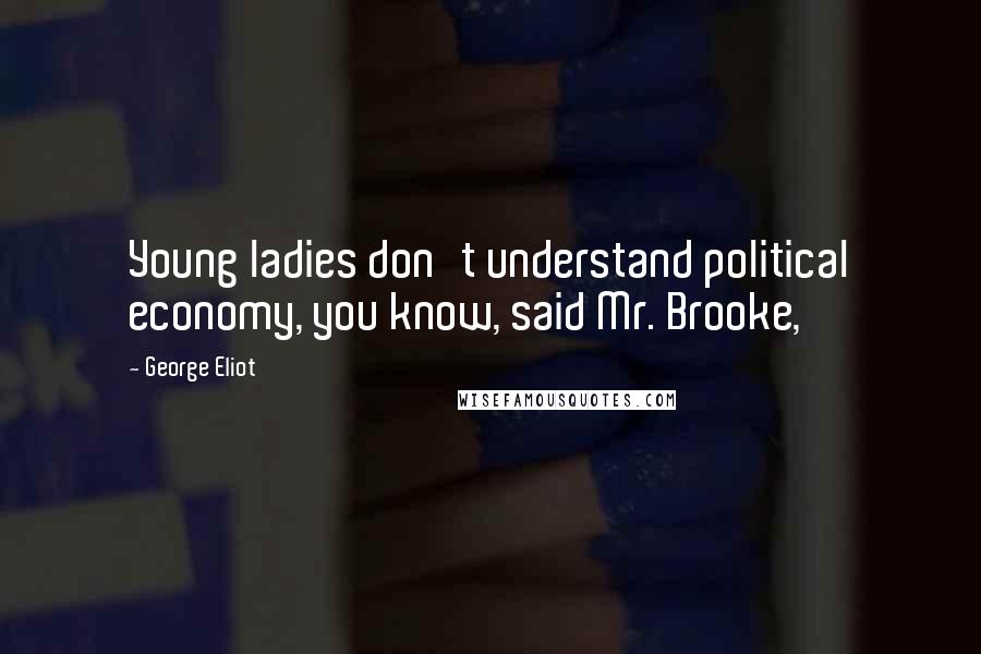 George Eliot Quotes: Young ladies don't understand political economy, you know, said Mr. Brooke,