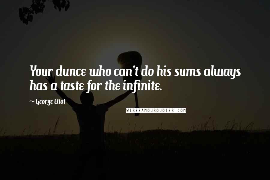 George Eliot Quotes: Your dunce who can't do his sums always has a taste for the infinite.