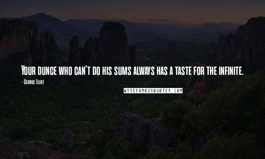 George Eliot Quotes: Your dunce who can't do his sums always has a taste for the infinite.