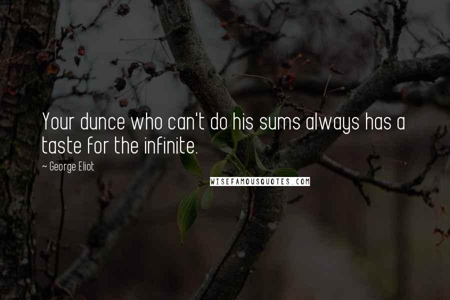 George Eliot Quotes: Your dunce who can't do his sums always has a taste for the infinite.