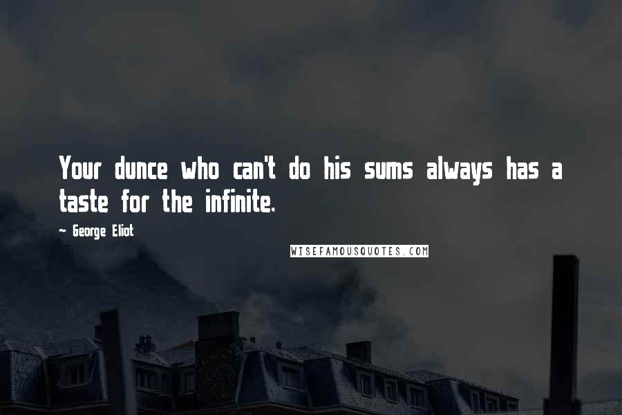 George Eliot Quotes: Your dunce who can't do his sums always has a taste for the infinite.