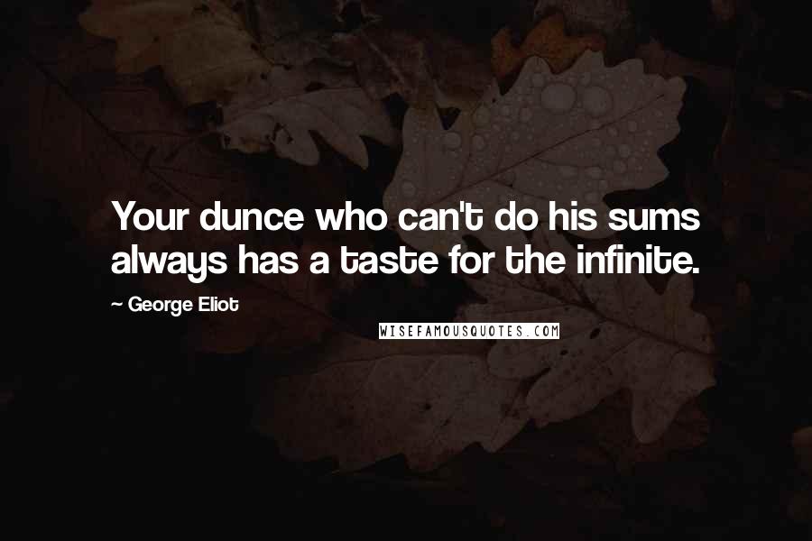 George Eliot Quotes: Your dunce who can't do his sums always has a taste for the infinite.