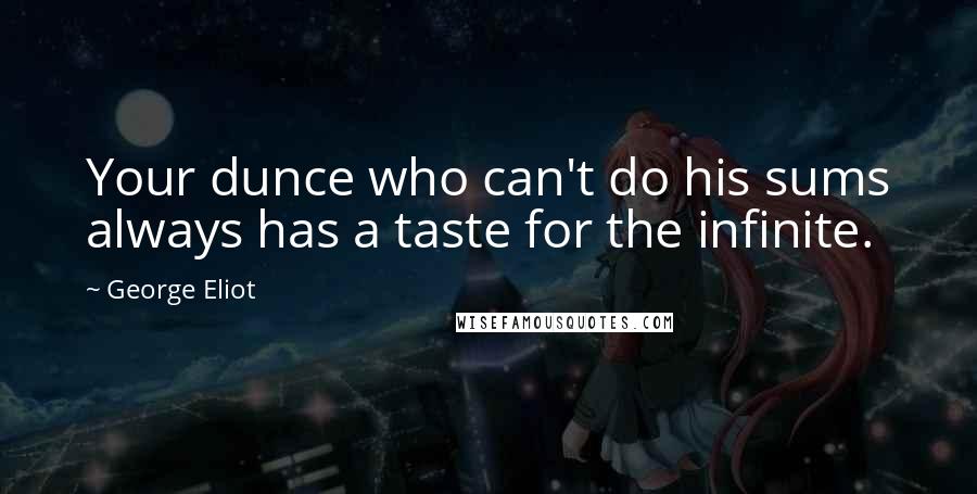 George Eliot Quotes: Your dunce who can't do his sums always has a taste for the infinite.