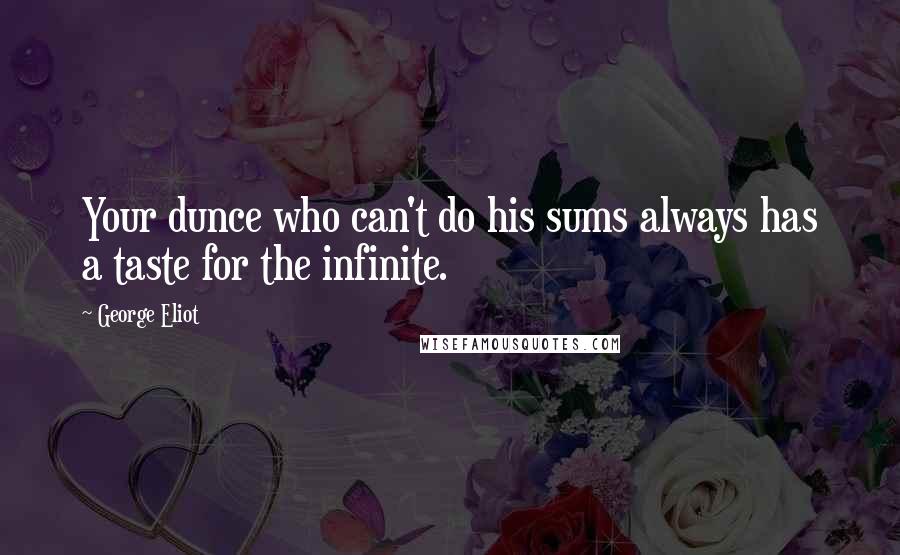 George Eliot Quotes: Your dunce who can't do his sums always has a taste for the infinite.