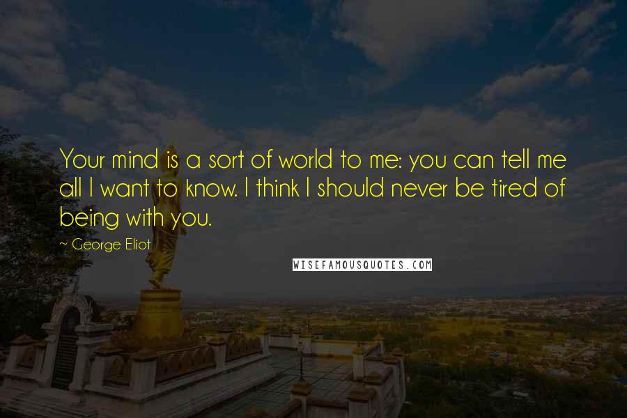 George Eliot Quotes: Your mind is a sort of world to me: you can tell me all I want to know. I think I should never be tired of being with you.