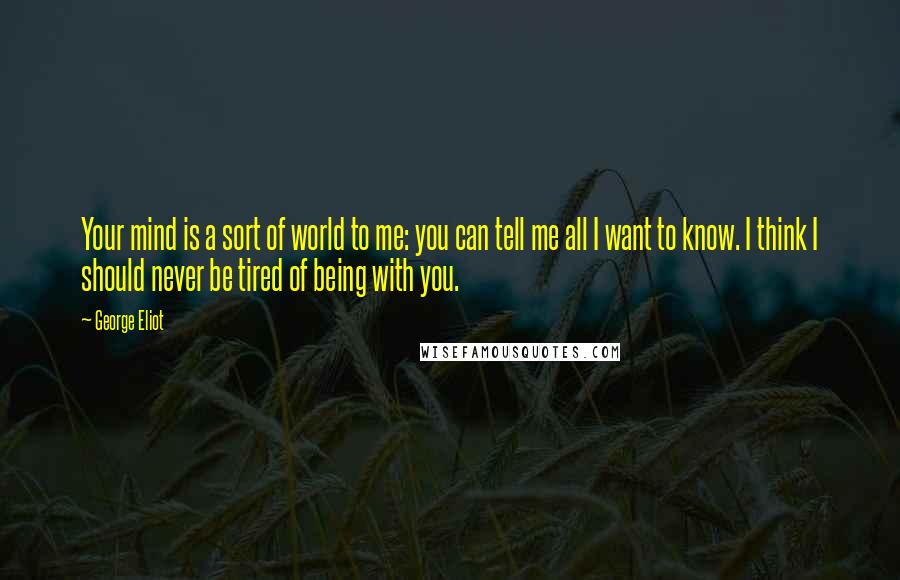 George Eliot Quotes: Your mind is a sort of world to me: you can tell me all I want to know. I think I should never be tired of being with you.