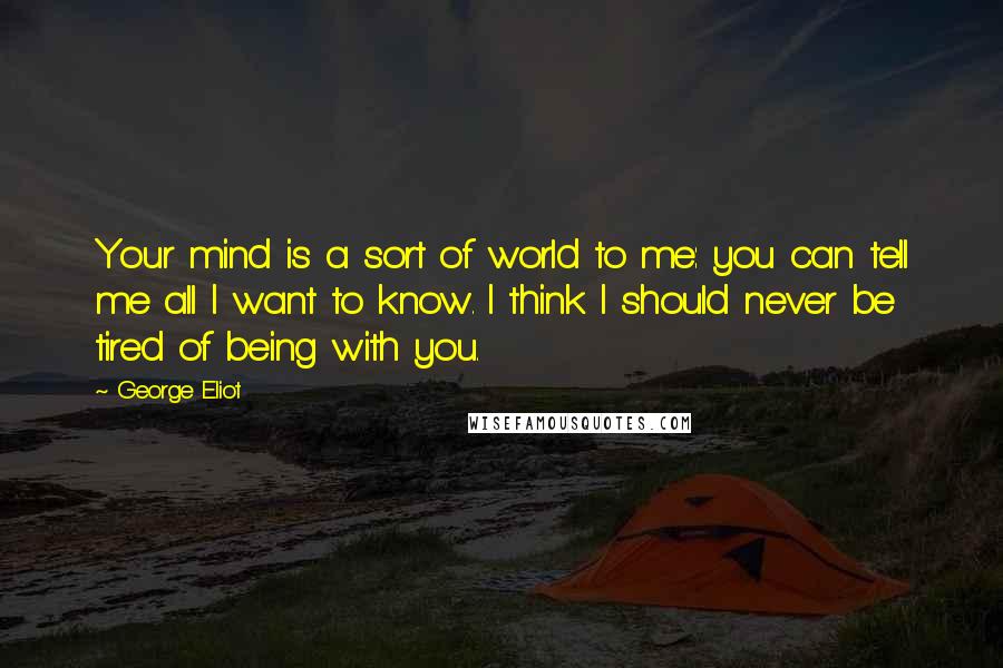 George Eliot Quotes: Your mind is a sort of world to me: you can tell me all I want to know. I think I should never be tired of being with you.