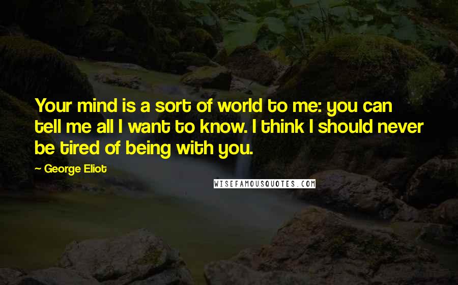 George Eliot Quotes: Your mind is a sort of world to me: you can tell me all I want to know. I think I should never be tired of being with you.