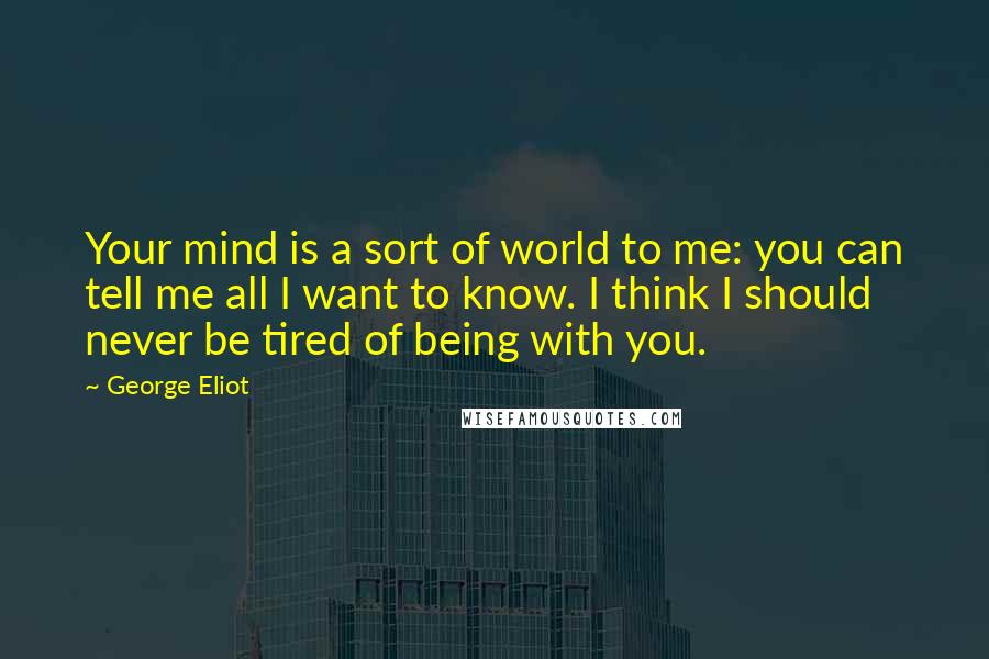George Eliot Quotes: Your mind is a sort of world to me: you can tell me all I want to know. I think I should never be tired of being with you.
