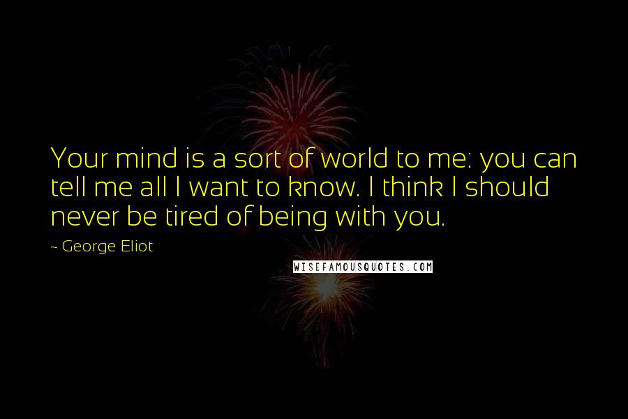 George Eliot Quotes: Your mind is a sort of world to me: you can tell me all I want to know. I think I should never be tired of being with you.