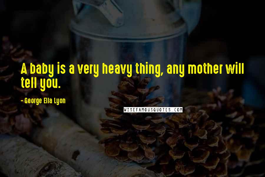 George Ella Lyon Quotes: A baby is a very heavy thing, any mother will tell you.