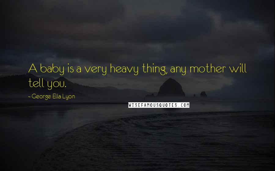 George Ella Lyon Quotes: A baby is a very heavy thing, any mother will tell you.