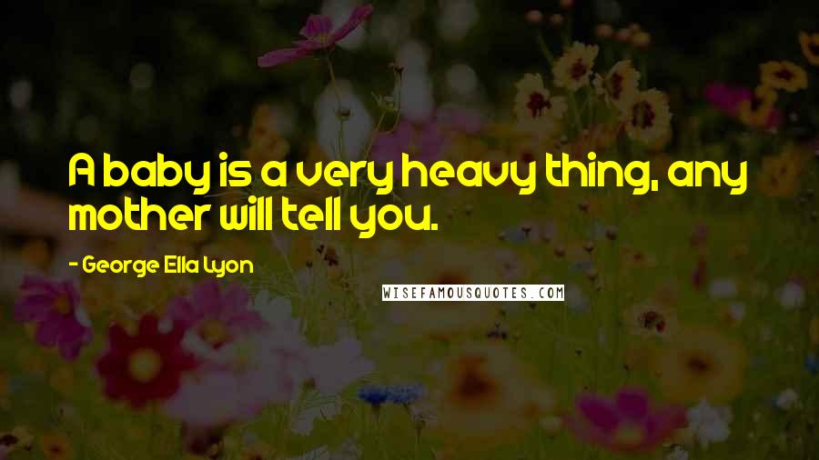 George Ella Lyon Quotes: A baby is a very heavy thing, any mother will tell you.