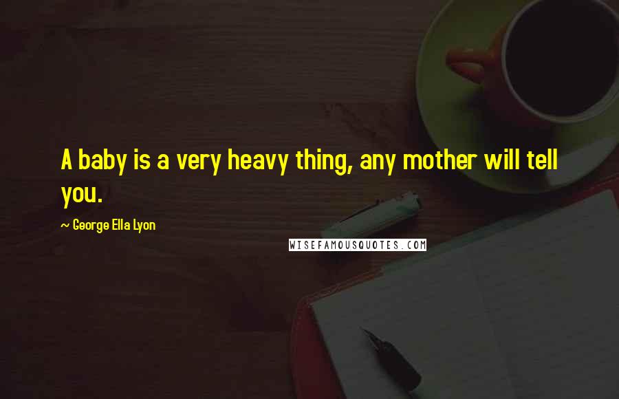 George Ella Lyon Quotes: A baby is a very heavy thing, any mother will tell you.