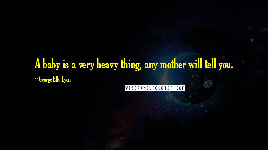 George Ella Lyon Quotes: A baby is a very heavy thing, any mother will tell you.