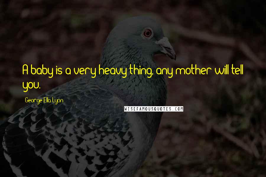 George Ella Lyon Quotes: A baby is a very heavy thing, any mother will tell you.