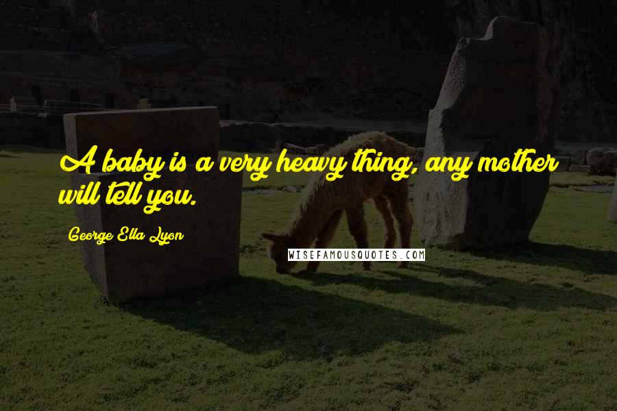 George Ella Lyon Quotes: A baby is a very heavy thing, any mother will tell you.