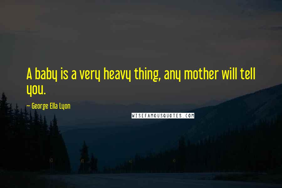 George Ella Lyon Quotes: A baby is a very heavy thing, any mother will tell you.