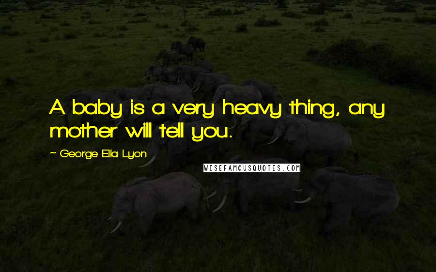 George Ella Lyon Quotes: A baby is a very heavy thing, any mother will tell you.