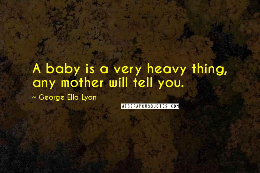George Ella Lyon Quotes: A baby is a very heavy thing, any mother will tell you.
