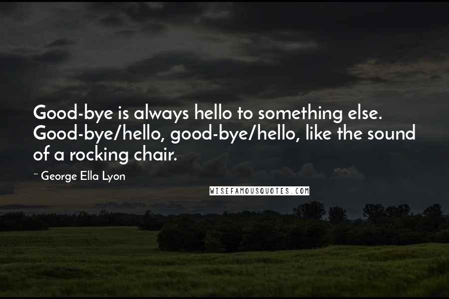 George Ella Lyon Quotes: Good-bye is always hello to something else. Good-bye/hello, good-bye/hello, like the sound of a rocking chair.