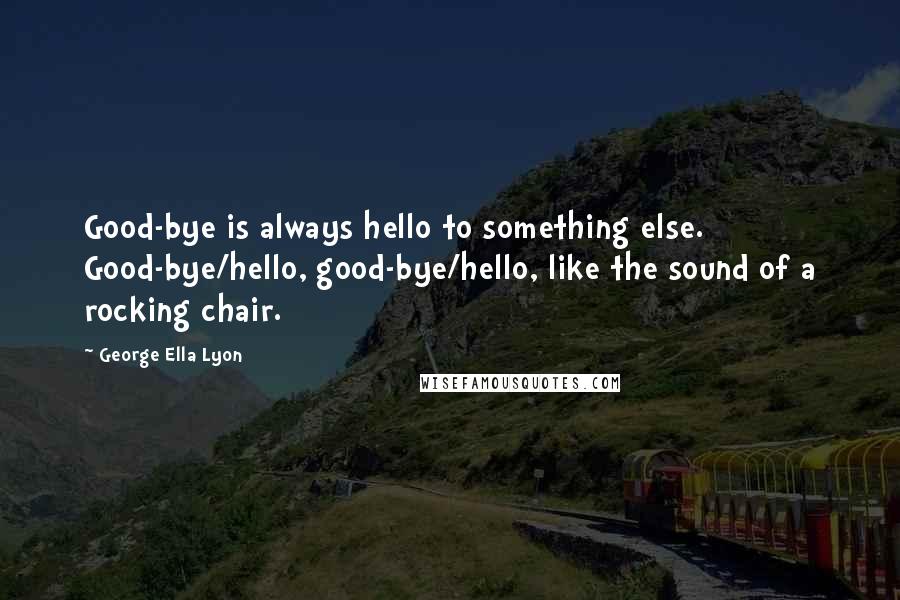 George Ella Lyon Quotes: Good-bye is always hello to something else. Good-bye/hello, good-bye/hello, like the sound of a rocking chair.