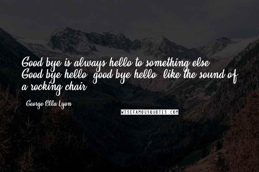 George Ella Lyon Quotes: Good-bye is always hello to something else. Good-bye/hello, good-bye/hello, like the sound of a rocking chair.