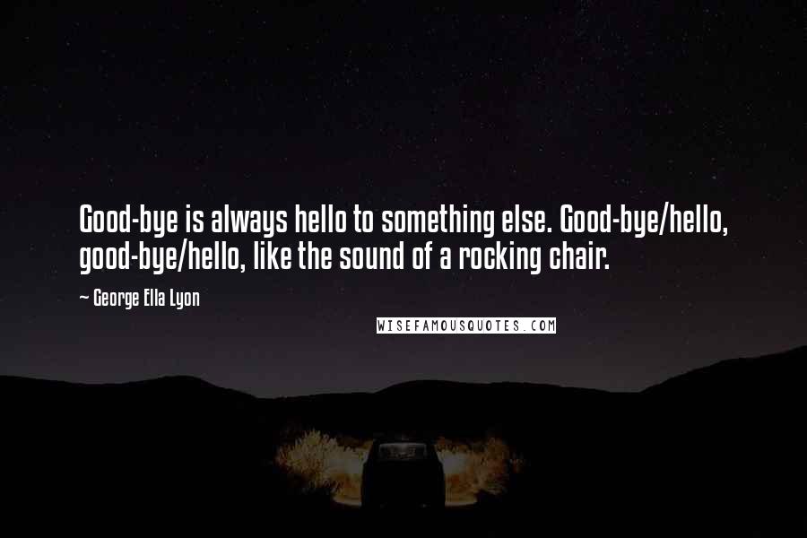 George Ella Lyon Quotes: Good-bye is always hello to something else. Good-bye/hello, good-bye/hello, like the sound of a rocking chair.