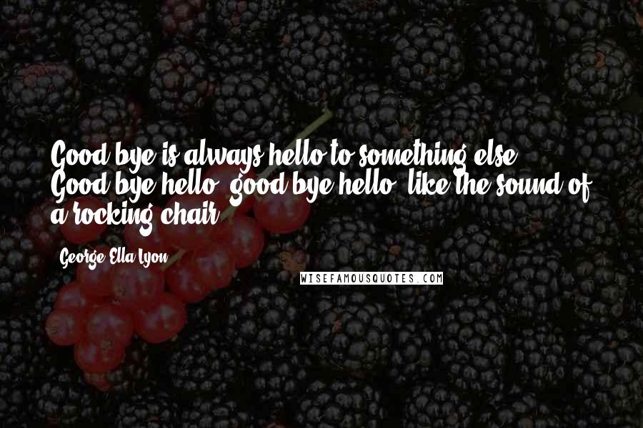 George Ella Lyon Quotes: Good-bye is always hello to something else. Good-bye/hello, good-bye/hello, like the sound of a rocking chair.